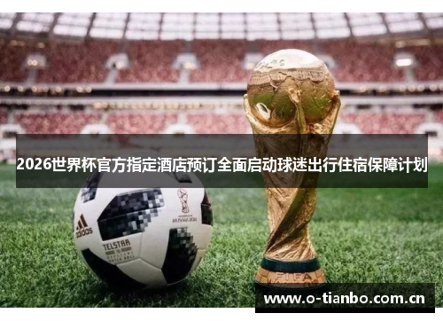 2026世界杯官方指定酒店预订全面启动球迷出行住宿保障计划 2026世界杯官方指定酒店预订全面启动球迷出行住宿保障计划