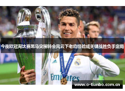 今夜欧冠淘汰赛黑马突围转会风云下老将经验成关键战胜负手定局 今夜欧冠淘汰赛黑马突围转会风云下老将经验成关键战胜负手定局