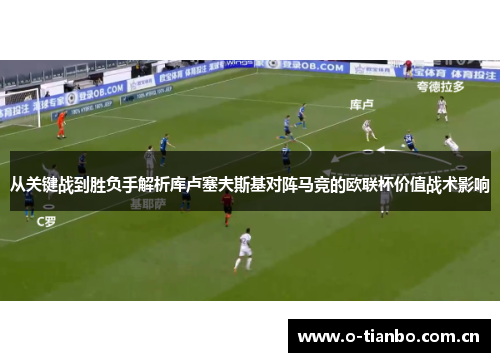 从关键战到胜负手解析库卢塞夫斯基对阵马竞的欧联杯价值战术影响 从关键战到胜负手解析库卢塞夫斯基对阵马竞的欧联杯价值战术影响