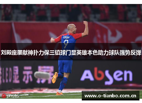 刘殿座屡献神扑力保三镇球门显英雄本色助力球队强势反弹