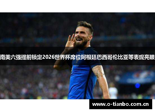 南美六强提前锁定2026世界杯席位阿根廷巴西哥伦比亚等表现亮眼