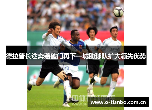 德拉普长途奔袭破门再下一城助球队扩大领先优势 德拉普长途奔袭破门再下一城助球队扩大领先优势