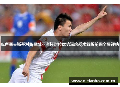 库卢塞夫斯基对阵曼城亚洲杯对位优势深度战术解析前瞻全景评估 库卢塞夫斯基对阵曼城亚洲杯对位优势深度战术解析前瞻全景评估