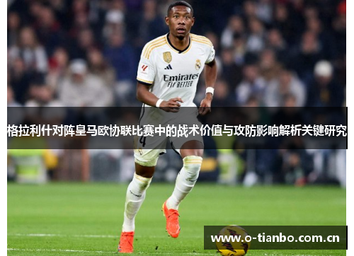 格拉利什对阵皇马欧协联比赛中的战术价值与攻防影响解析关键研究 格拉利什对阵皇马欧协联比赛中的战术价值与攻防影响解析关键研究