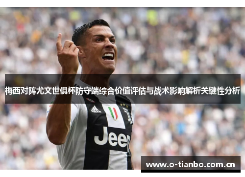 梅西对阵尤文世俱杯防守端综合价值评估与战术影响解析关键性分析 梅西对阵尤文世俱杯防守端综合价值评估与战术影响解析关键性分析