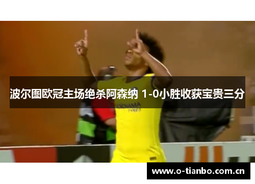 波尔图欧冠主场绝杀阿森纳 1-0小胜收获宝贵三分 波尔图欧冠主场绝杀阿森纳 1-0小胜收获宝贵三分